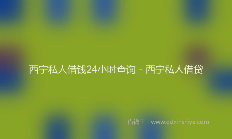 西宁私人借钱24小时查询 - 西宁私人借贷