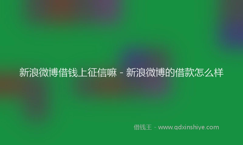 新浪微博借钱上征信嘛 - 新浪微博的借款怎么样
