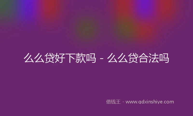 么么贷好下款吗 - 么么贷合法吗