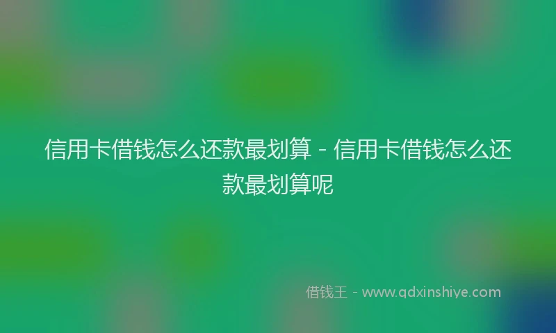 信用卡借钱怎么还款最划算 - 信用卡借钱怎么还款最划算呢