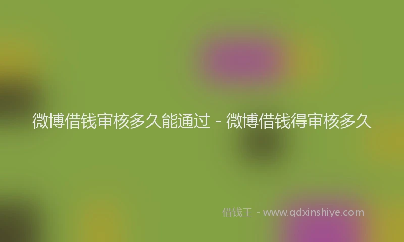 微博借钱审核多久能通过 - 微博借钱得审核多久