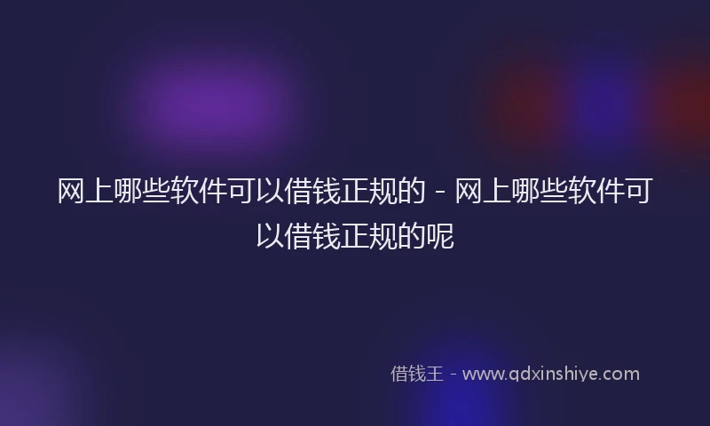 网上哪些软件可以借钱正规的 - 网上哪些软件可以借钱正规的呢