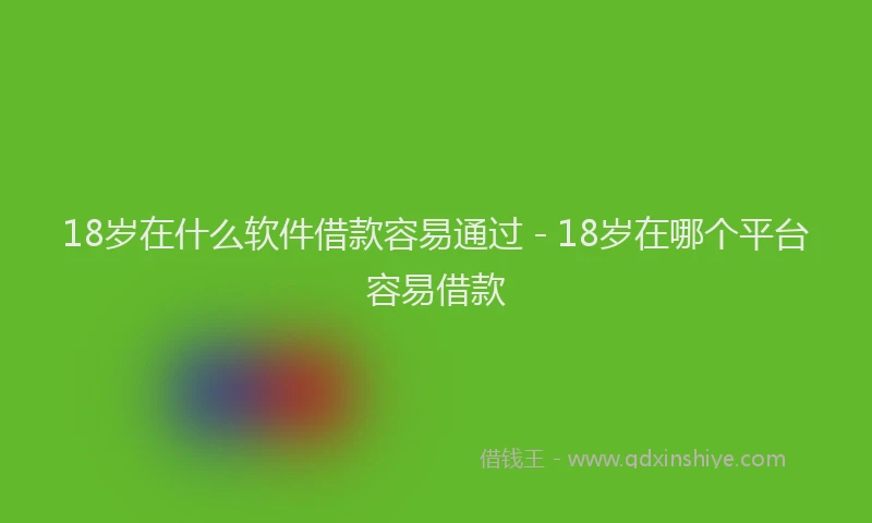 18岁在什么软件借款容易通过 - 18岁在哪个平台容易借款