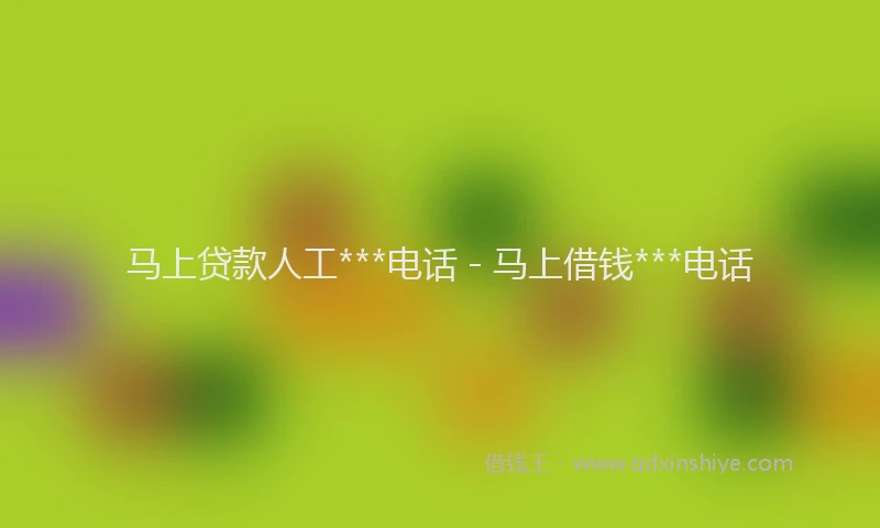 马上贷款人工***电话 - 马上借钱***电话