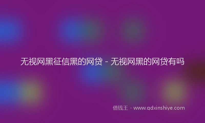 无视网黑征信黑的网贷 - 无视网黑的网贷有吗
