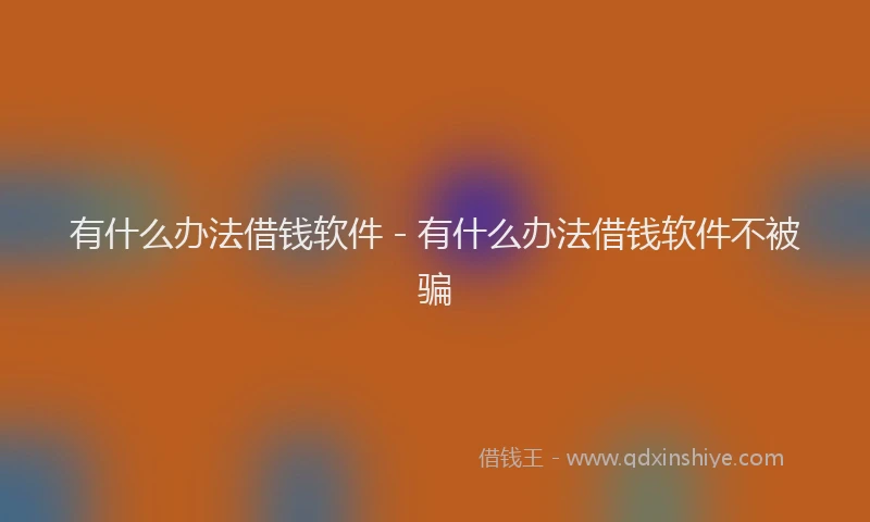 有什么办法借钱软件 - 有什么办法借钱软件不被骗