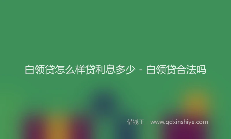 白领贷怎么样贷利息多少 - 白领贷合法吗