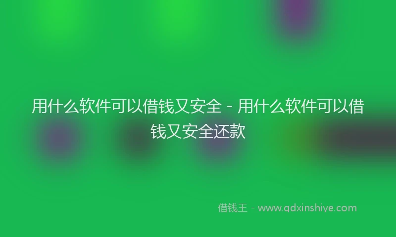 用什么软件可以借钱又安全 - 用什么软件可以借钱又安全还款