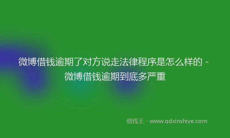 微博借钱逾期了对方说走法律程序是怎么样的 - 微博借钱逾期到底多严重