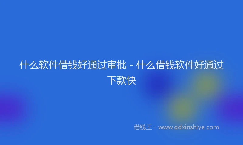 什么软件借钱好通过审批 - 什么借钱软件好通过下款快
