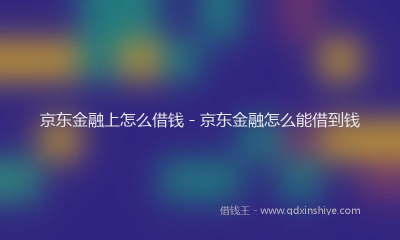 京东金融上怎么借钱 - 京东金融怎么能借到钱