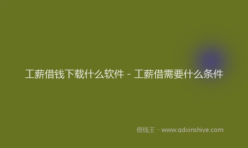 工薪借钱下载什么软件 - 工薪借需要什么条件