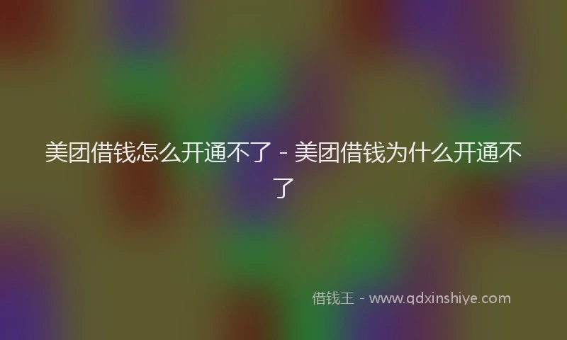 美团借钱怎么开通不了 - 美团借钱为什么开通不了
