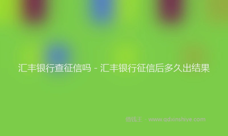 汇丰银行查征信吗 - 汇丰银行征信后多久出结果