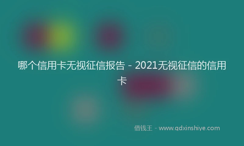 哪个信用卡无视征信报告 - 2021无视征信的信用卡