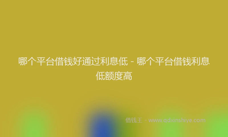 哪个平台借钱好通过利息低 - 哪个平台借钱利息低额度高
