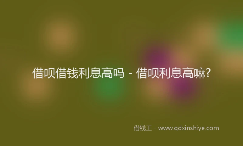 借呗借钱利息高吗 - 借呗利息高嘛?