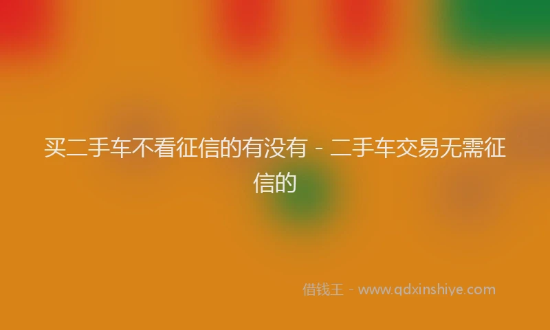 买二手车不看征信的有没有 - 二手车交易无需征信的