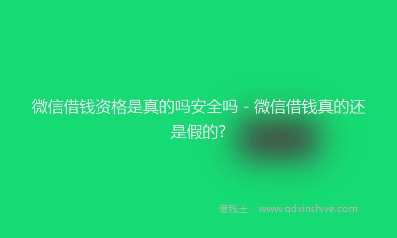 微信借钱资格是真的吗安全吗 - 微信借钱真的还是假的?