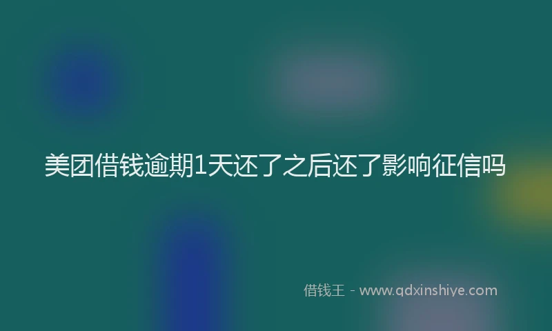 美团借钱逾期1天还了之后还了影响征信吗