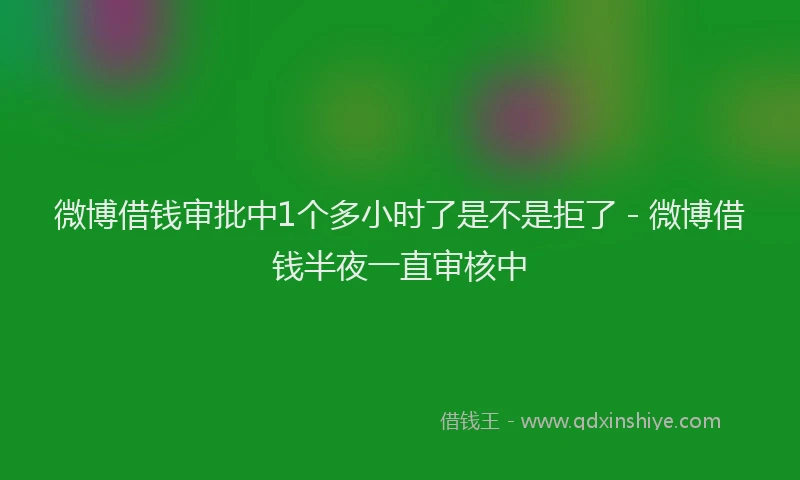 微博借钱审批中1个多小时了是不是拒了 - 微博借钱半夜一直审核中
