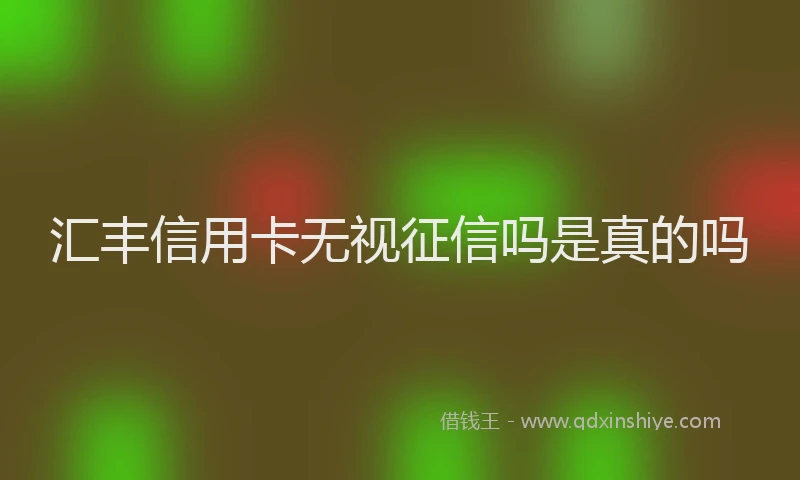 汇丰信用卡无视征信吗是真的吗