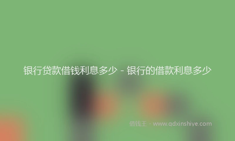 银行贷款借钱利息多少 - 银行的借款利息多少