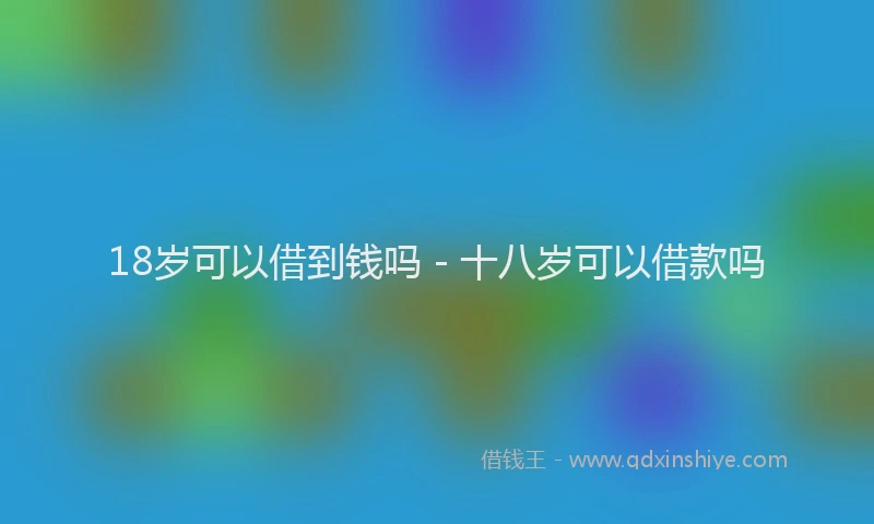 18岁可以借到钱吗 - 十八岁可以借款吗