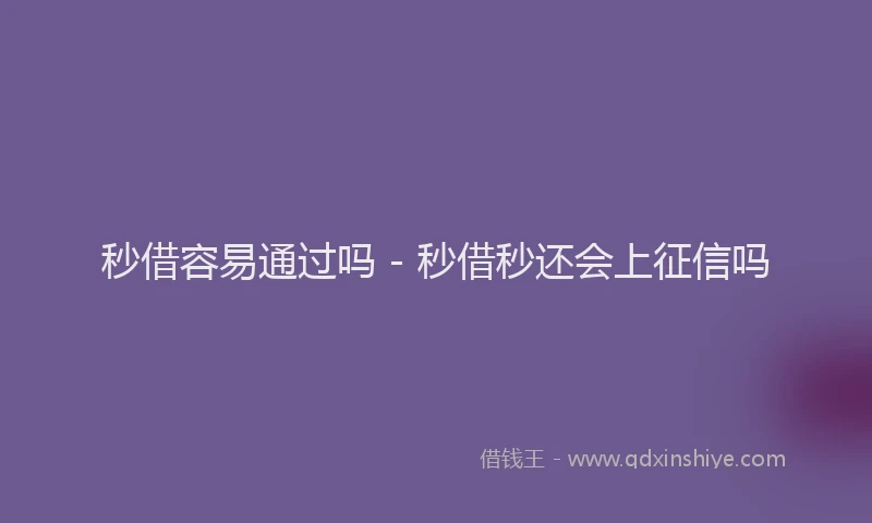 秒借容易通过吗 - 秒借秒还会上征信吗