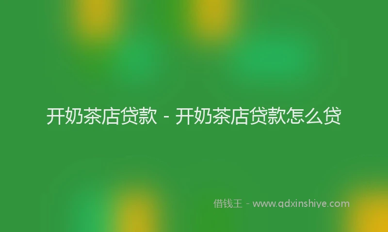 开奶茶店贷款 - 开奶茶店贷款怎么贷