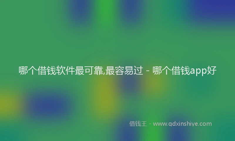 哪个借钱软件最可靠,最容易过 - 哪个借钱app好