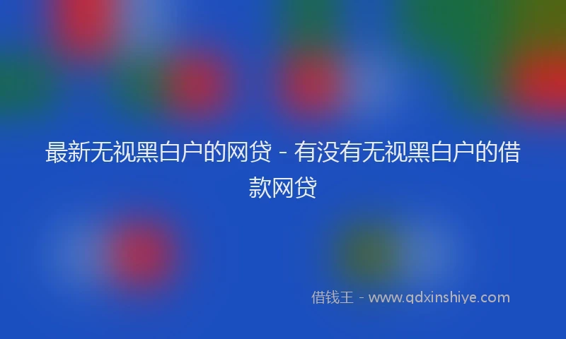 最新无视黑白户的网贷 - 有没有无视黑白户的借款网贷