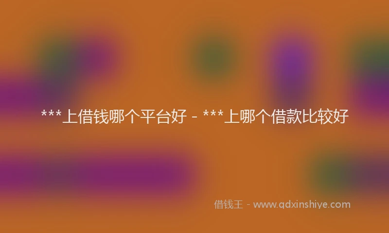 ***上借钱哪个平台好 - ***上哪个借款比较好