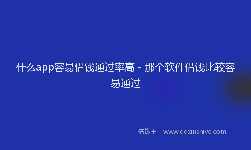 什么app容易借钱通过率高 - 那个软件借钱比较容易通过