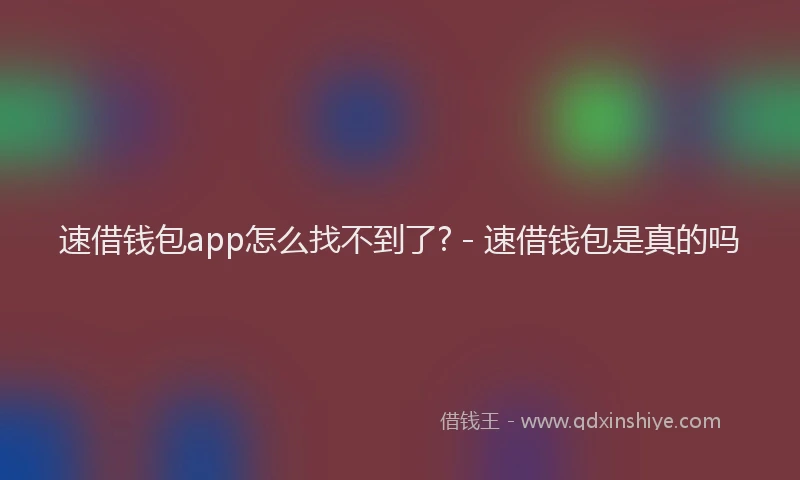 速借钱包app怎么找不到了? - 速借钱包是真的吗