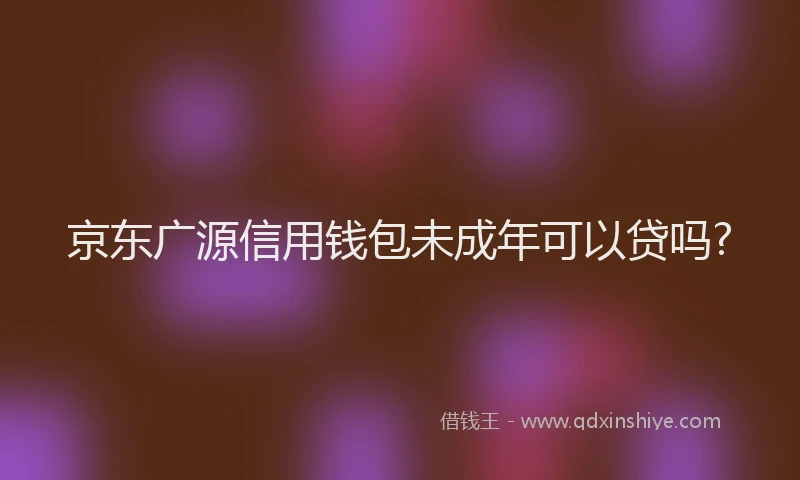 京东广源信用钱包未成年可以贷吗?