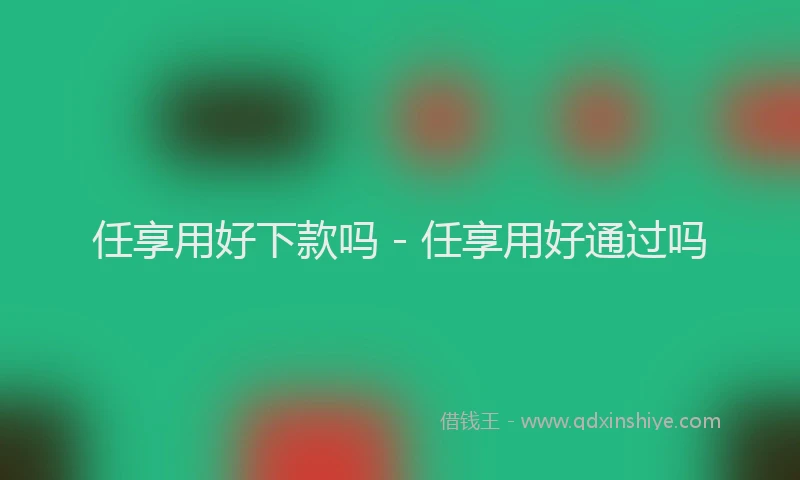 任享用好下款吗 - 任享用好通过吗