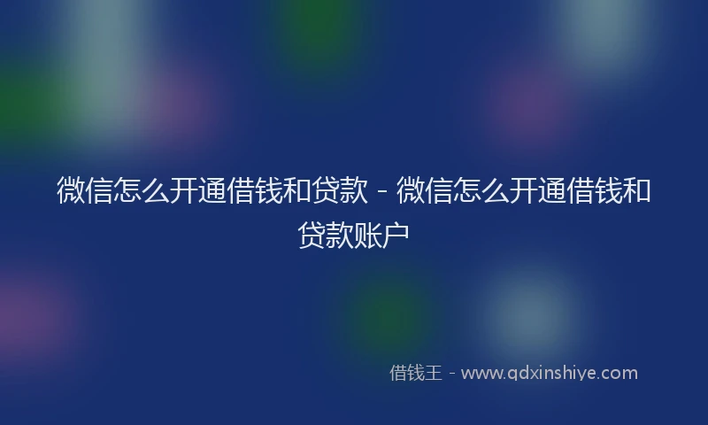 微信怎么开通借钱和贷款 - 微信怎么开通借钱和贷款账户