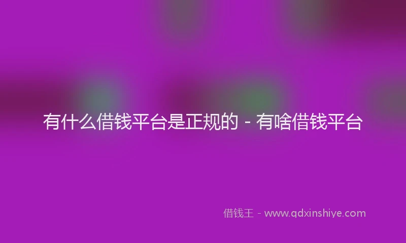 有什么借钱平台是正规的 - 有啥借钱平台
