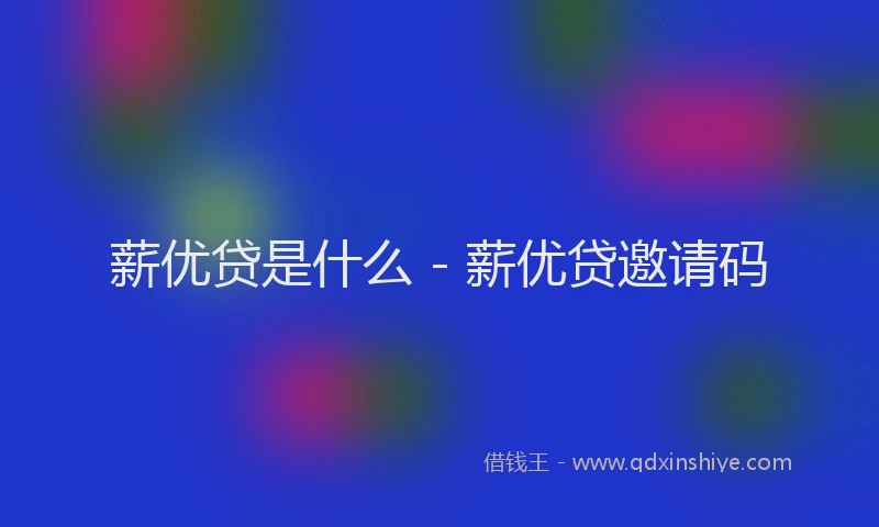 薪优贷是什么 - 薪优贷邀请码