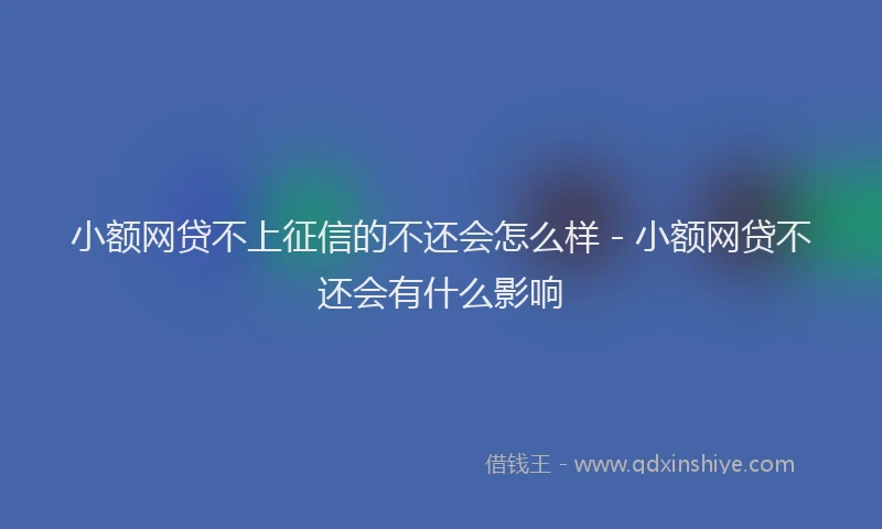 小额网贷不上征信的不还会怎么样 - 小额网贷不还会有什么影响