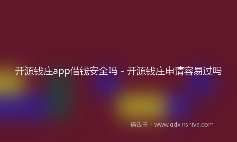 开源钱庄app借钱安全吗 - 开源钱庄申请容易过吗