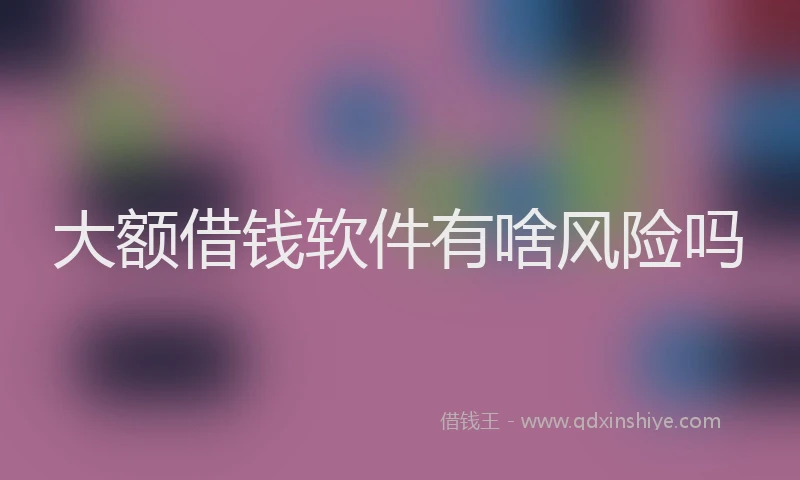 大额借钱软件有啥风险吗