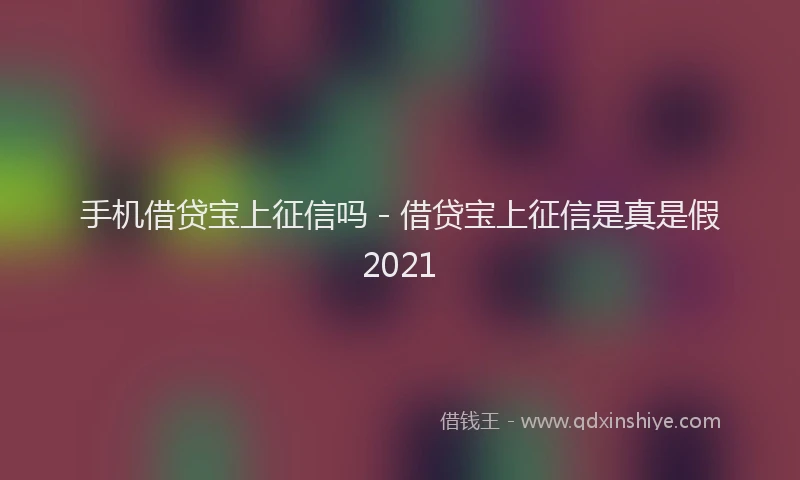 手机借贷宝上征信吗 - 借贷宝上征信是真是假2021