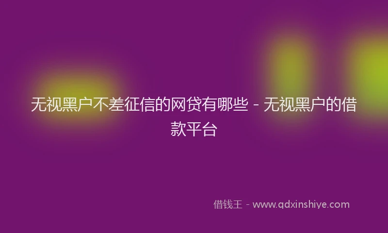 无视黑户不差征信的网贷有哪些 - 无视黑户的借款平台