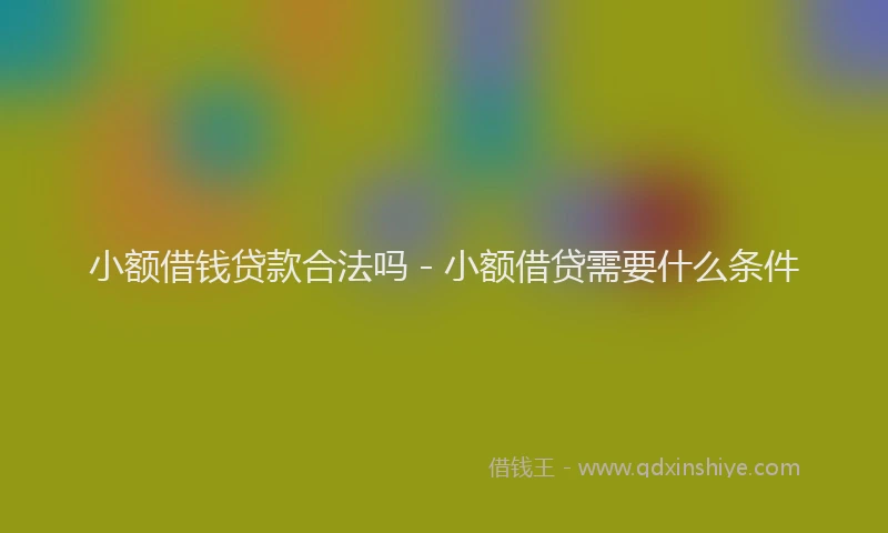 小额借钱贷款合法吗 - 小额借贷需要什么条件