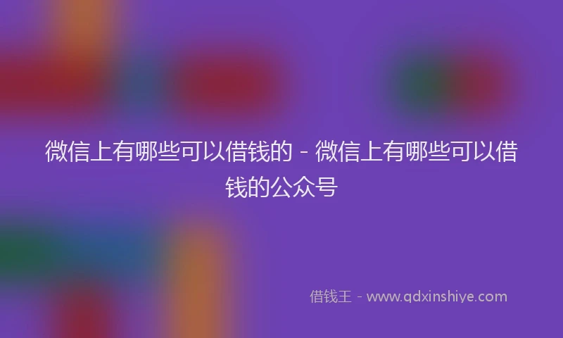 微信上有哪些可以借钱的 - 微信上有哪些可以借钱的公众号