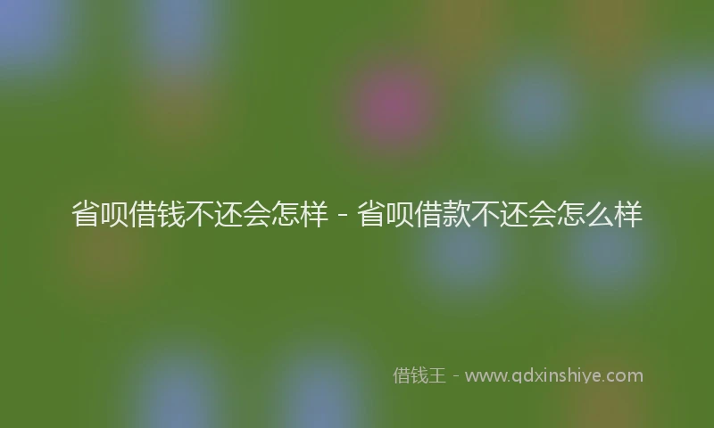 省呗借钱不还会怎样 - 省呗借款不还会怎么样