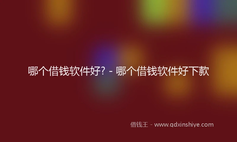 哪个借钱软件好? - 哪个借钱软件好下款