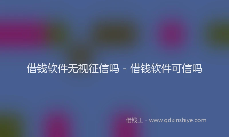 借钱软件无视征信吗 - 借钱软件可信吗